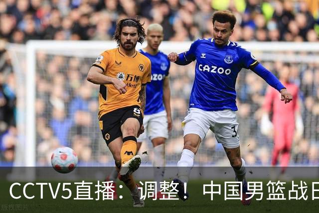 CCTV5直播：调整！中国男篮战日本严防爆冷，韩国男篮难度大